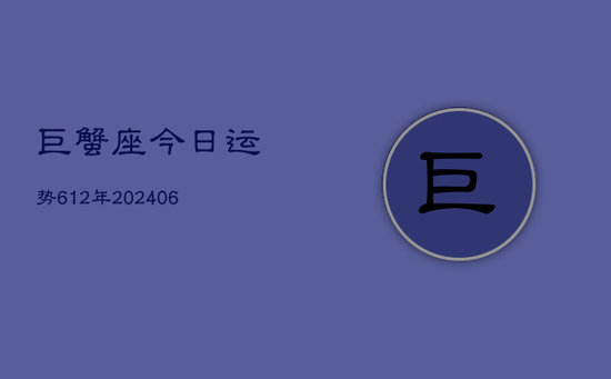 巨蟹座今日运势612年(20240605) 巨蟹座今日运势612年(20240605)