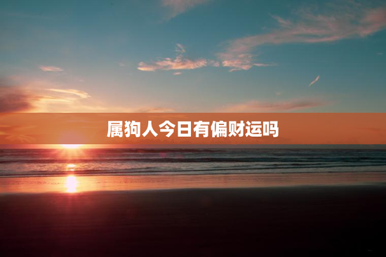 属狗人今日有偏财运吗 属狗人今日有偏财运吗