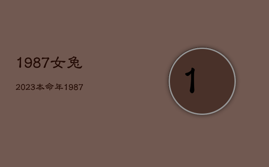 1987女兔2023本命年，1987年兔女2023年运势详解