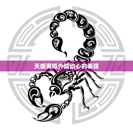 天蝎男婚外情动心的表现(如何看出他的真实想法)