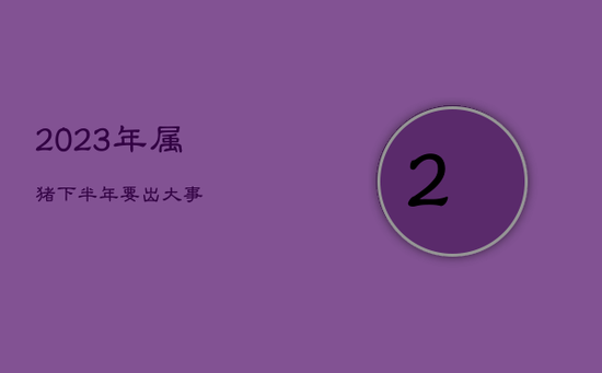 2023年属猪下半年要出大事