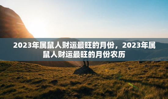 2023年属鼠人财运最旺的月份，2023年属鼠人财运最旺的月份农历