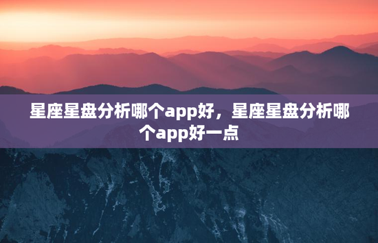 星座星盘分析哪个app好，星座星盘分析哪个app好一点