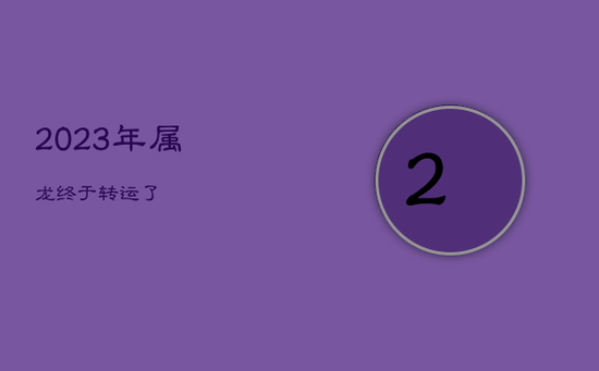2023年属龙终于转运了 2023年属龙终于转运了