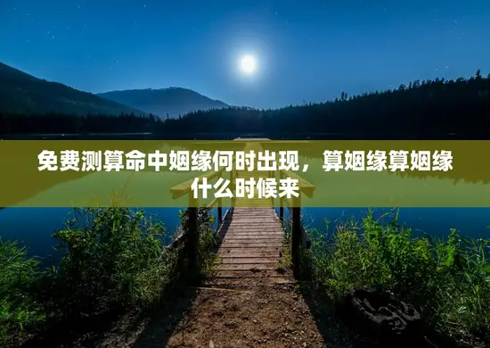 免费测算命中姻缘何时出现,算姻缘算姻缘什么时候来 免费测算命中姻缘何时出现,算姻缘算姻缘什么时候来
