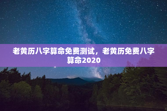 老黄历八字算命免费测试，老黄历免费八字算命2020