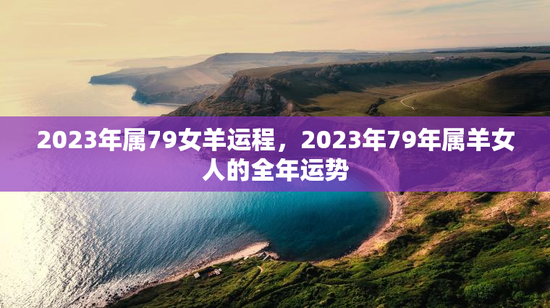 2023年属79女羊运程，2023年79年属羊女人的全年运势