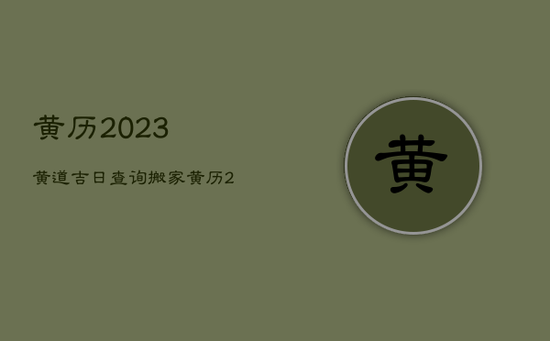 黄历2023黄道吉日查询搬家，黄历2023搬家