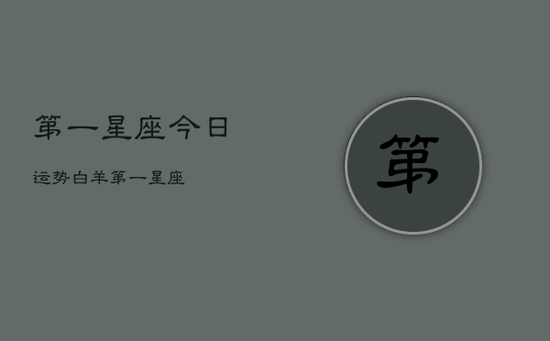 第一星座今日运势白羊，第一星座
