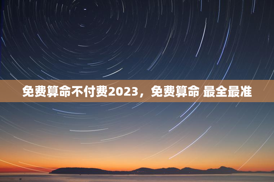 免费算命不付费2023，免费算命 最全最准