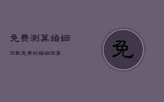 免费测算婚姻匹配,免费的婚姻测算 免费测算婚姻匹配,免费的婚姻测算