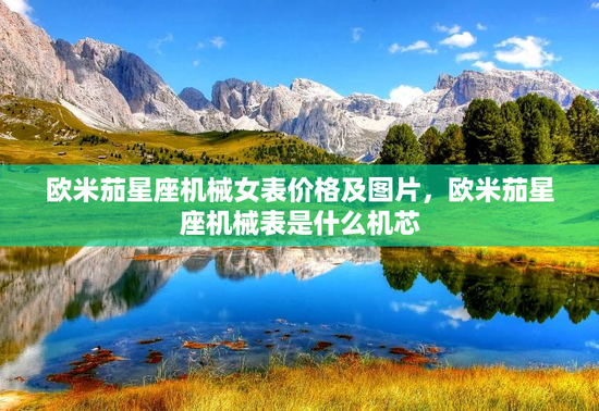 欧米茄星座机械女表价格及图片,欧米茄星座机械表是什么机芯 欧米茄星座机械女表价格及图片,欧米茄星座机械表是什么机芯