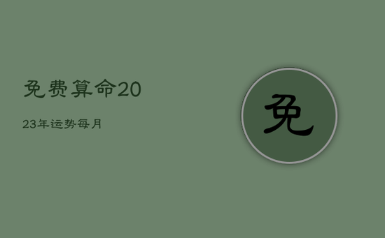 免费算命2023年运势每月 免费算命2023年运势每月