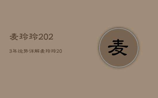 麦玲玲2023年运势详解，麦玲玲2023年生肖运势
