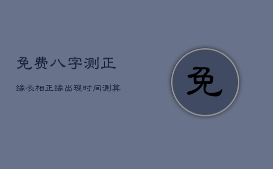 免费八字测正缘长相,正缘出现时间测算免费 免费八字测正缘长相,正缘出现时间测算免费