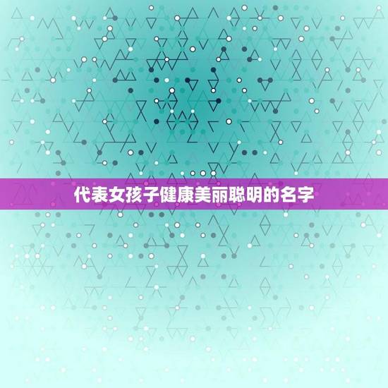 代表女孩子健康美丽聪明的名字(探寻女孩子美好品质的命名灵感)