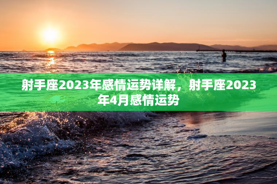 射手座2023年感情运势详解,射手座2023年4月感情运势 射手座2023年感情运势详解,射手座2023年4月感情运势