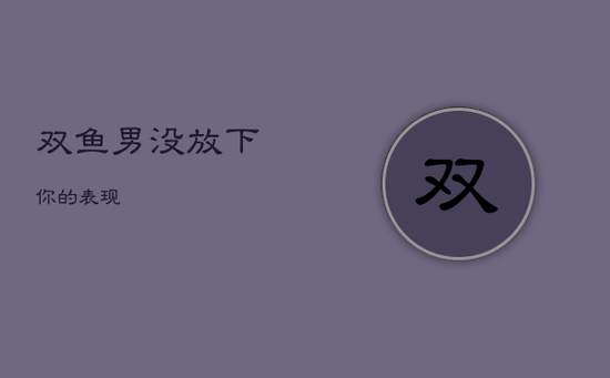 双鱼男没放下你的表现