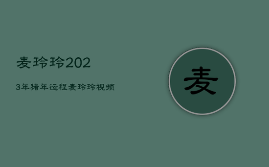麦玲玲2023年猪年运程,麦玲玲视频2023年生肖运势猪 麦玲玲2023年猪年运程,麦玲玲视频2023年生肖运势猪