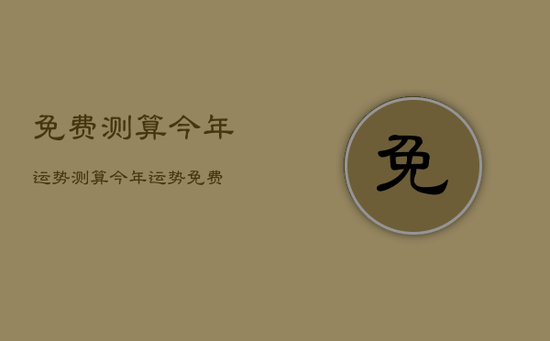 免费测算今年运势，测算今年运势免费