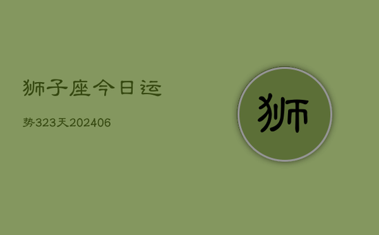 狮子座今日运势323天(20240605) 狮子座今日运势323天(20240605)
