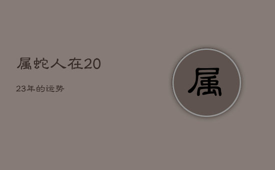 属蛇人在2023年的运势