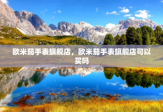 欧米茄手表旗舰店,欧米茄手表旗舰店可以买吗 欧米茄手表旗舰店,欧米茄手表旗舰店可以买吗