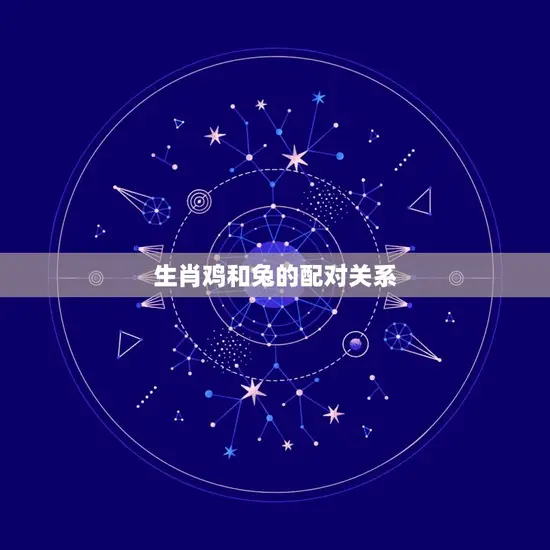 生肖鸡和兔的配对关系 生肖鸡和兔的配对关系