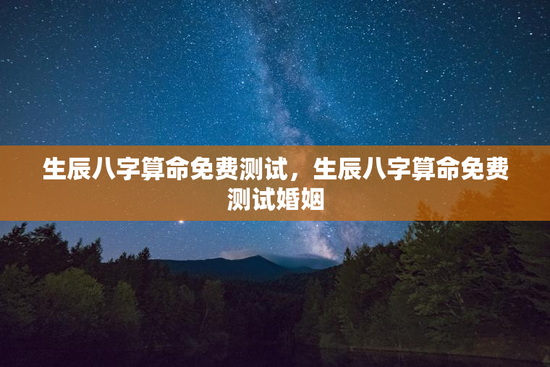 生辰八字算命免费测试，生辰八字算命免费测试婚姻