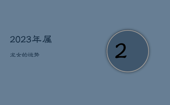 2023年属龙女的运势 2023年属龙女的运势