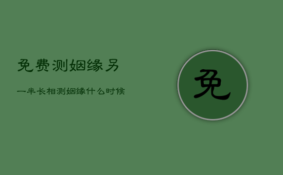 免费测姻缘另一半长相，测姻缘什么时候出现
