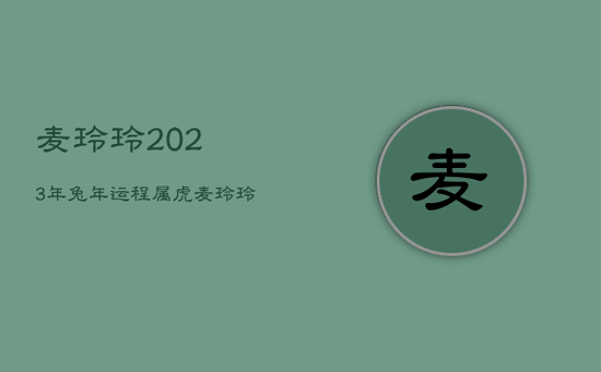 麦玲玲2023年兔年运程属虎,麦玲玲2023年属兔运程 麦玲玲2023年兔年运程属虎,麦玲玲2023年属兔运程
