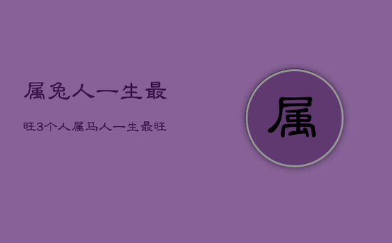 属兔人一生最旺3个人,属马人一生最旺3个人 属兔人一生最旺3个人,属马人一生最旺3个人