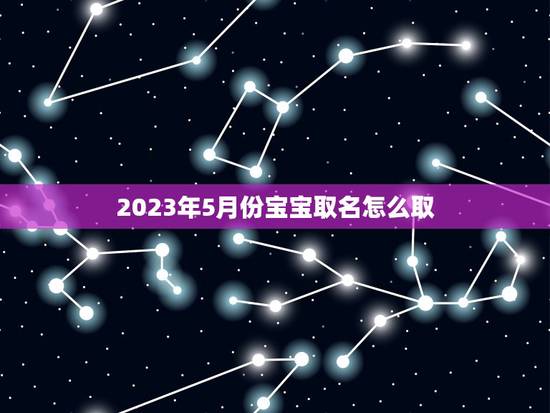 2023年5月份宝宝取名怎么取(关于宝宝取名的一些建议)