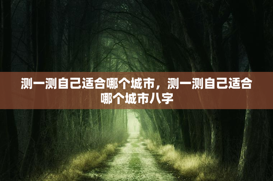 测一测自己适合哪个城市，测一测自己适合哪个城市八字