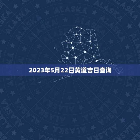 2023年5月22日黄道吉日查询(黄道吉日的定义和计算方法) 2023年5月22日黄道吉日查询(黄道吉日的定义和计算方法)