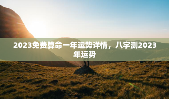2023免费算命一年运势详情，八字测2023年运势