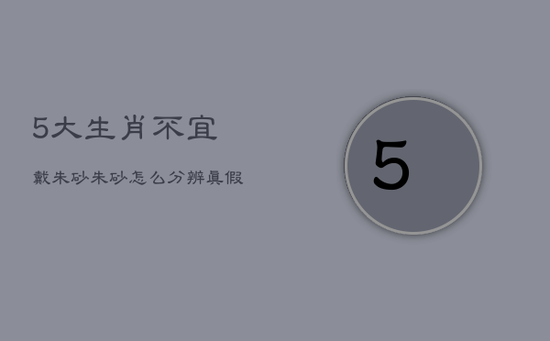5大生肖不宜戴朱砂,朱砂怎么分辨真假 5大生肖不宜戴朱砂,朱砂怎么分辨真假
