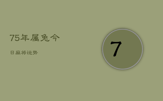 75年属兔今日麻将运势 75年属兔今日麻将运势