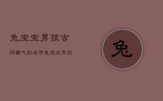 兔宝宝男孩吉祥霸气的名字，兔宝宝男孩名字宜用字
