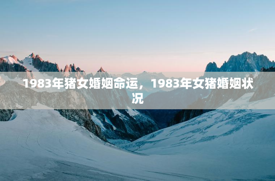 1983年猪女婚姻命运,1983年女猪婚姻状况 1983年猪女婚姻命运,1983年女猪婚姻状况