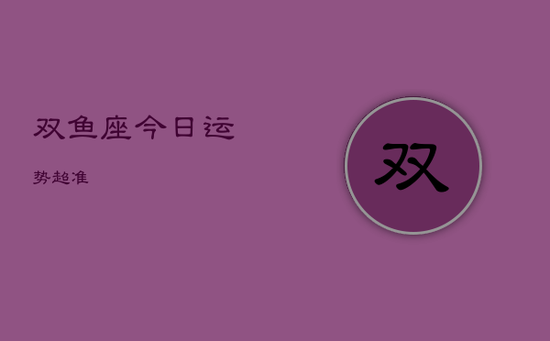 双鱼座今日运势超准 双鱼座今日运势超准