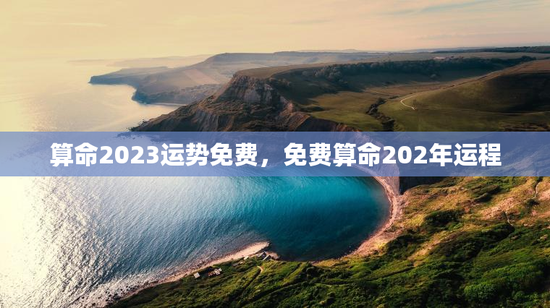 算命2023运势免费，免费算命202年运程
