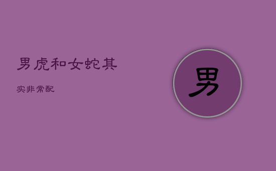男虎和女蛇其实非常配 男虎和女蛇其实非常配