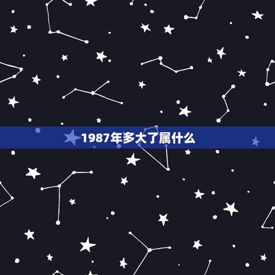 1987年多大了属什么(1987年出生的人属于哪个星座) 1987年多大了属什么(1987年出生的人属于哪个星座)
