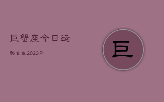 巨蟹座今日运势女生2023年