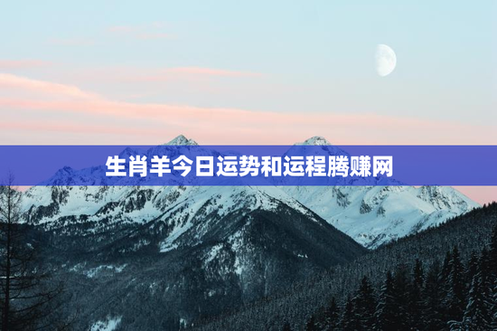 生肖羊今日运势和运程腾赚网