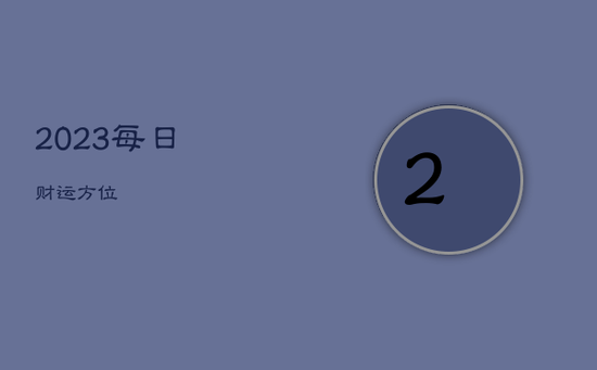 2023每日财运方位 2023每日财运方位