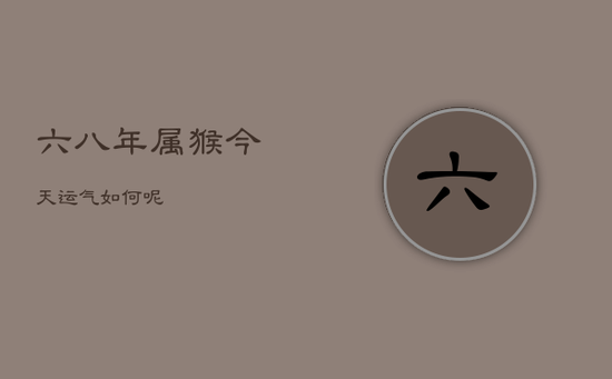 六八年属猴今天运气如何呢