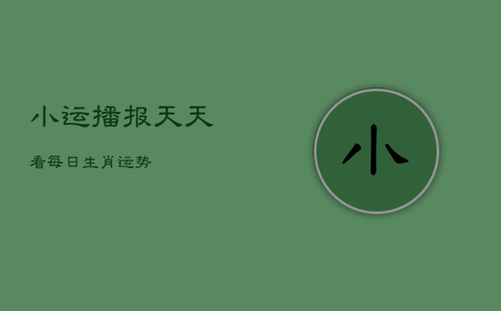 小运播报天天看每日生肖运势 小运播报天天看每日生肖运势